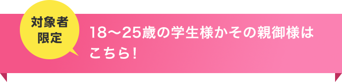 18～25歳の学生、または親御様も申し込みOK！
