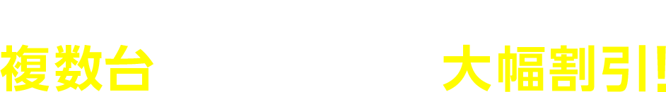 複数台のお申込みで大幅割引！