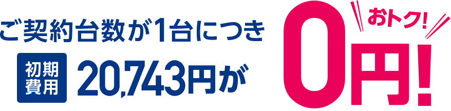 ご契約台数が1台につき 初期費用20,743円(税込)が0円