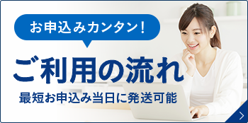 お申込みカンタン！ご利用までの流れ 最短お申し込み当日に発送可能