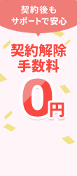 å¥‘ç´„å¾Œã‚‚ã‚µãƒãƒ¼ãƒˆã§å®‰å¿ƒè§£ç´„é•ç´„é‡‘0å††