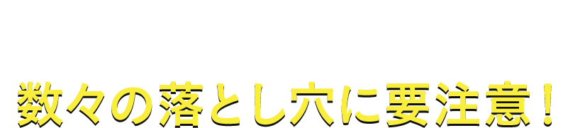 数々の落とし穴に要注意！