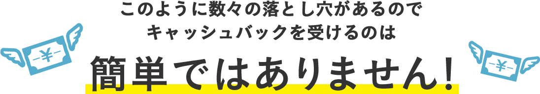 このように数々の落とし穴があるのでキャッシュバックを受けるのは簡単ではありません！