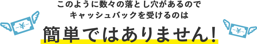 このように数々の落とし穴があるのでキャッシュバックを受けるのは簡単ではありません!