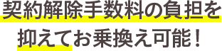契約解除手数料の負担を抑えてお乗換え可能!