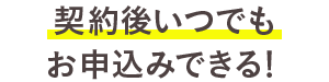 契約後いつでもお申込みできる！