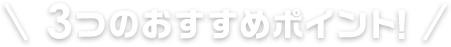 3つのおすすめポイント!