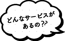 どんなサービスがあるの？？