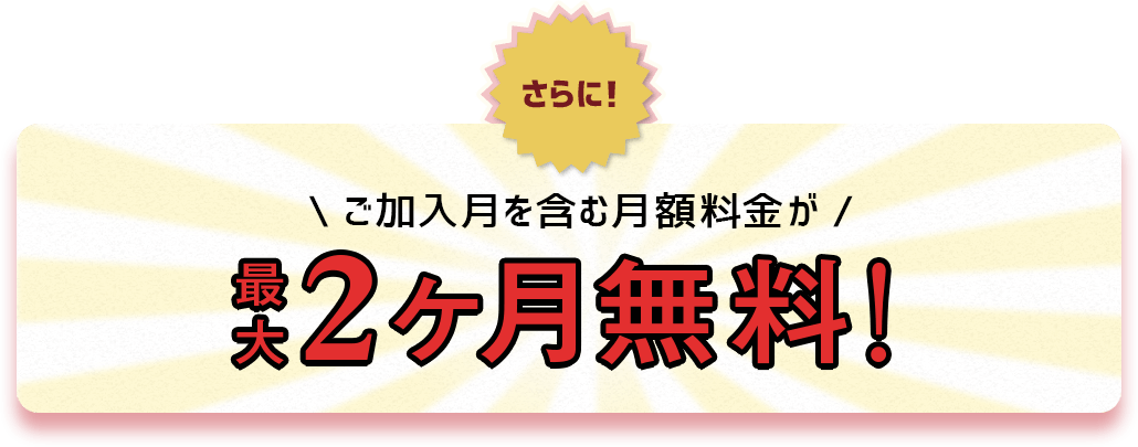 さらに！ご加入月を含む月額料金が最大2ヶ月無料!