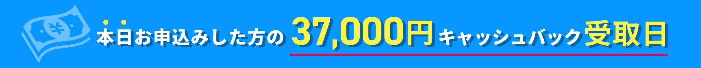 本日お申込みした方の37000円キャッシュバック受取日