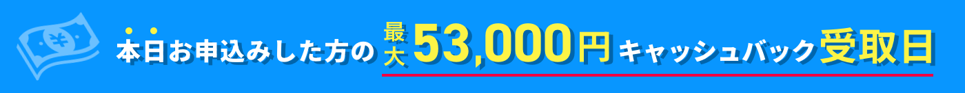 本日お申込みした方の53000円キャッシュバック受取日