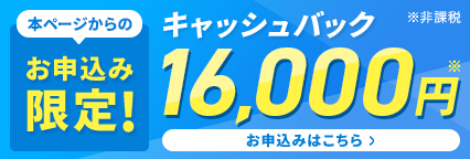 本ページからのお申込み限定 キャッシュバック16,000円