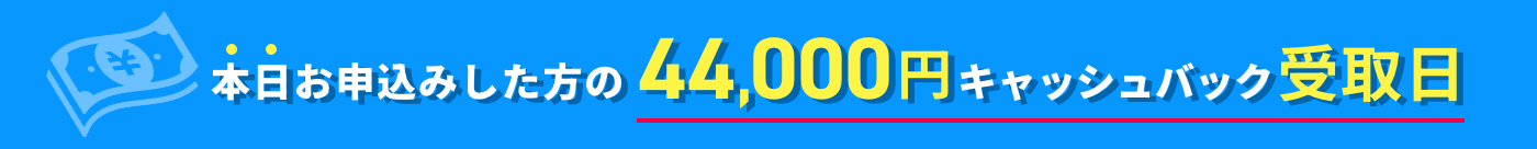 本日お申込みした方の44,000円キャッシュバック受取日