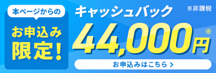 本ページからのお申込み限定 キャッシュバック44,000円