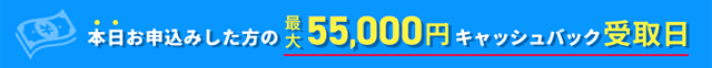 本日お申込みした方の55,000円キャッシュバック受取日