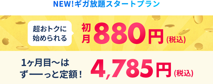 NEW!ギガ放題スタートプラン 超おトクに始められる初月880円(税込) 1ヶ月目～はずーっと定額!4,785円(税込)