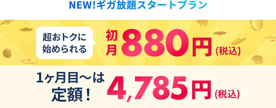 NEW!ギガ放題スタートプラン 超おトクに始められる初月880円(税込) 1ヶ月目～はずーっと定額!4,785円(税込)