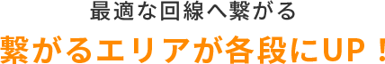 繋がるエリアが格段にUP!