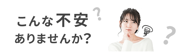 こんな不安ありませんか？