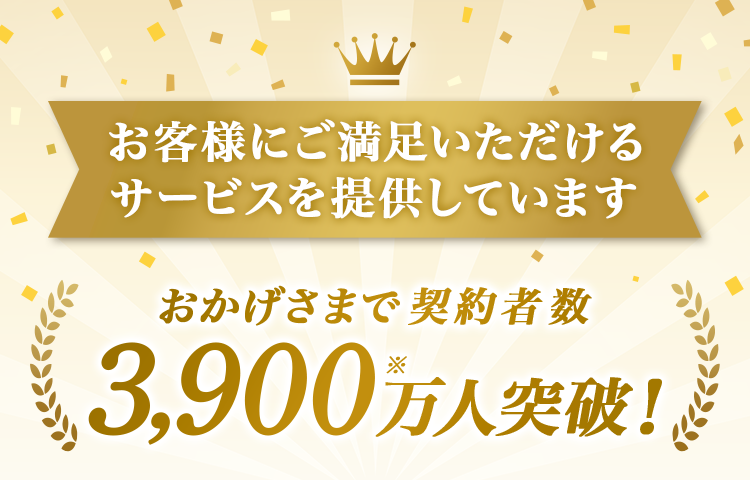 お客様にご満足いただけるサービスを提供しています。 おかげさまで契約者数3900万人突破！