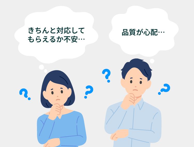 きちんと対応してもらえるか不安... 品質が心配...