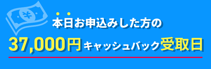 本日お申込みした方の37000円キャッシュバック受取日
