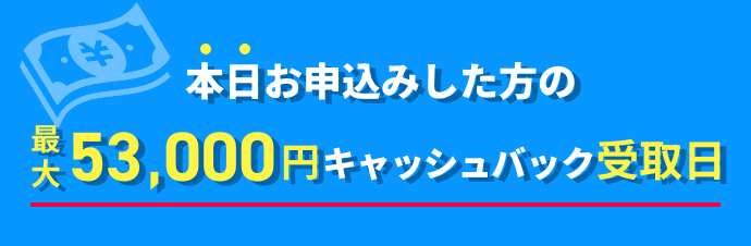 本日お申込みした方の53000円キャッシュバック受取日