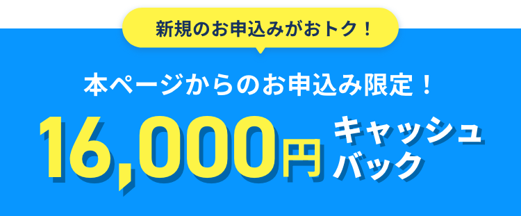 本ページからのお申込み限定！16,000円キャッシュバック