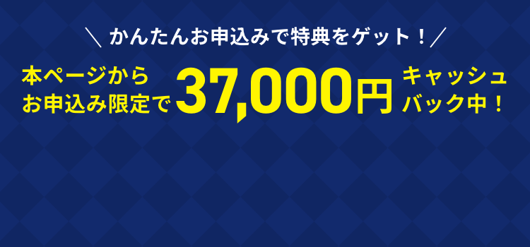 かんたんお申し込みで特典をゲット！本ページからお申込み限定で37,000円キャッシュバック中