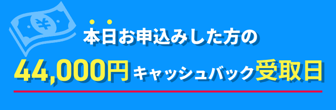 本日お申込みした方の44,000円キャッシュバック受取日