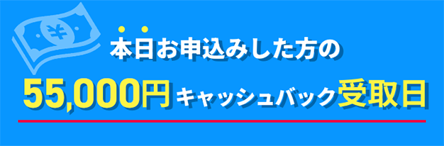 本日お申込みした方の55,000円キャッシュバック受取日キャッシュバック受取日