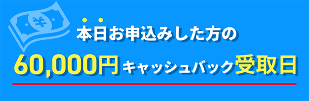 本日お申込みした方の60,000円キャッシュバック受取日