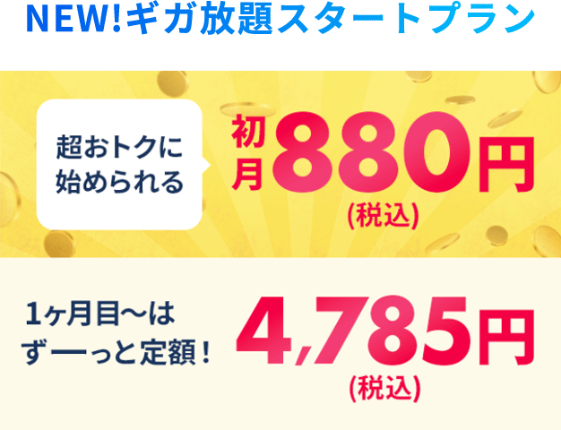 NEW!ギガ放題スタートプラン 超おトクに始められる初月880円(税込) 1ヶ月目～はずーっと定額!4,785円(税込)