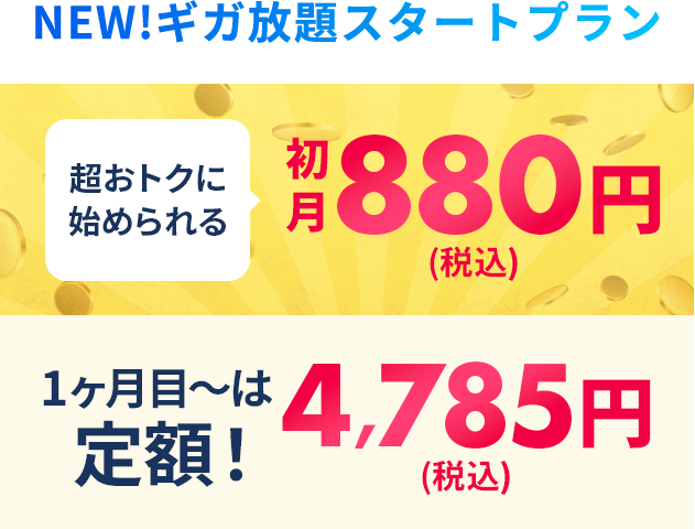 NEW!ギガ放題スタートプラン 超おトクに始められる初月880円(税込) 1ヶ月目～はずーっと定額!4,785円(税込)